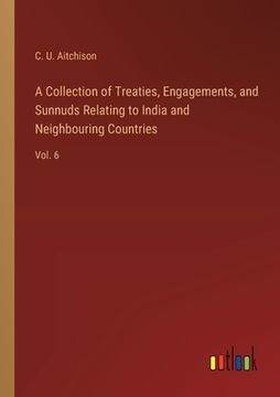 portada A Collection of Treaties, Engagements, and Sunnuds Relating to India and Neighbouring Countries: Vol. 6