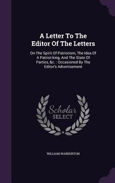 portada A Letter To The Editor Of The Letters: On The Spirit Of Patriotism, The Idea Of A Patriot-king, And The State Of Parties, &c.: Occasioned By The Edito (en Inglés)