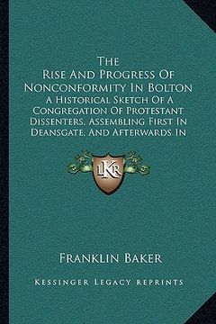 portada the rise and progress of nonconformity in bolton: a historical sketch of a congregation of protestant dissenters, assembling first in deansgate, and a