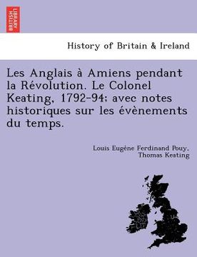 portada Les Anglais à Amiens pendant la Révolution. Le Colonel Keating, 1792-94; avec notes historiques sur les évènements du temps. (en Francés)