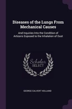 portada Diseases of the Lungs From Mechanical Causes: And Inquiries Into the Condition of Artizans Exposed to the Inhalation of Dust (in English)