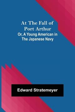 portada At the Fall of Port Arthur; Or, A Young American in the Japanese Navy (in English)