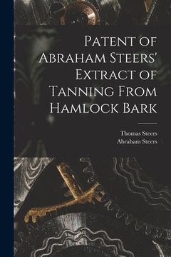 portada Patent of Abraham Steers' Extract of Tanning From Hamlock Bark [microform] (en Inglés)