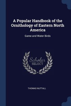 portada A Popular Handbook of the Ornithology of Eastern North America: Game and Water Birds