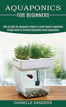 portada Aquaponics for Beginners: How to Build an Aquaponic System to Grow Organic Vegetables (Simple Guide to Growing Vegetables Using Aquaponics) (en Inglés)