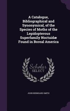 portada A Catalogue, Bibliographical and Synonymical, of the Species of Moths of the Lepidopterous Superfamily Noctuidæ Found in Boreal America (in English)