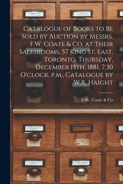 portada Catalogue of Books to Be Sold by Auction by Messrs. F.W. Coate & Co. at Their Salesrooms, 57 King St. East, Toronto, Thursday, December 15th, 1881, 7: (en Inglés)