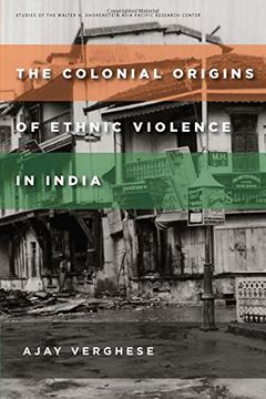 The Colonial Origins of Ethnic Violence in India (Studies of the Walter H. Shorenstein Asia-Pacific Research Center)