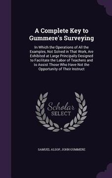 portada A Complete Key to Gummere's Surveying: In Which the Operations of All the Examples, Not Solved in That Work, Are Exhibited at Large Principally Design (in English)
