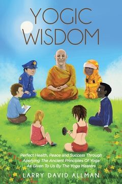 portada Yogic Wisdom: Perfect Health, Peace and Success through Applying the Ancient Principles of Yoga as Given to Us by the Yoga Masters (in English)