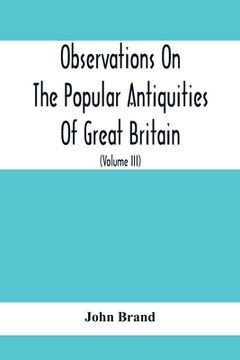 portada Observations On The Popular Antiquities Of Great Britain: Chiefly Illustrating The Origin Of Our Vulgar And Provincial Customs, Ceremonies And Superst (en Inglés)