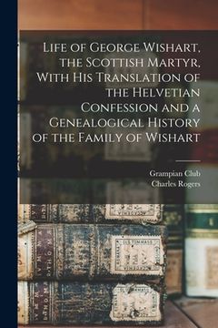 portada Life of George Wishart, the Scottish Martyr, With his Translation of the Helvetian Confession and a Genealogical History of the Family of Wishart