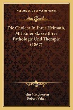 portada Die Cholera In Ihrer Heimath, Mit Einer Skizze Ihrer Pathologie Und Therapie (1867) (en Alemán)