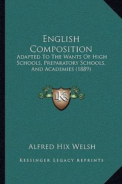 portada english composition: adapted to the wants of high schools, preparatory schools, and academies (1889) (en Inglés)