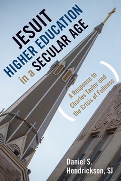 portada Jesuit Higher Education in a Secular Age: A Response to Charles Taylor and the Crisis of Fullness
