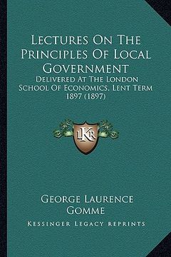 portada lectures on the principles of local government: delivered at the london school of economics, lent term 1897 (1897)