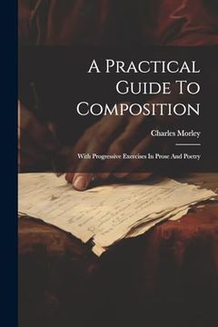 portada A Practical Guide to Composition: With Progressive Exercises in Prose and Poetry (en Inglés)