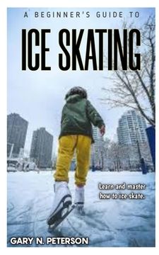 portada A Beginner's Guide to Ice Skating: Learn and master how to ice skate (en Inglés)