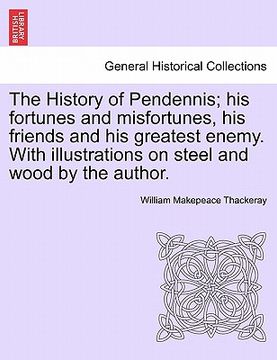 portada the history of pendennis; his fortunes and misfortunes, his friends and his greatest enemy. with illustrations on steel and wood by the author. (en Inglés)