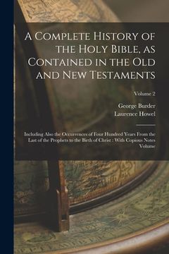 A Complete History of the Holy Bible, as Contained in the Old and New Testaments: Including Also the Occurrences of Four Hundred Years From the Last o (en Inglés)