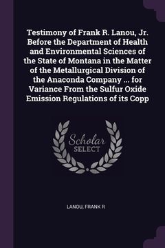 portada Testimony of Frank R. Lanou, Jr. Before the Department of Health and Environmental Sciences of the State of Montana in the Matter of the Metallurgical (en Inglés)