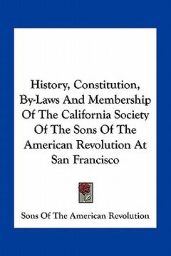 portada history, constitution, by-laws and membership of the california society of the sons of the american revolution at san francisco (en Inglés)