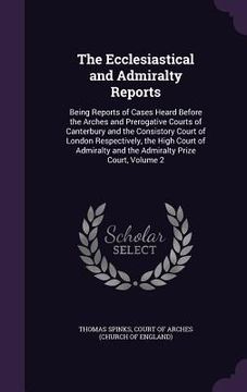 portada The Ecclesiastical and Admiralty Reports: Being Reports of Cases Heard Before the Arches and Prerogative Courts of Canterbury and the Consistory Court