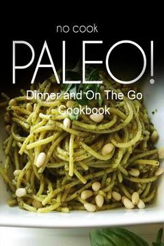 portada No-Cook Paleo! - Dinner and On The Go Cookbook: Ultimate Caveman cookbook series, perfect companion for a low carb lifestyle, and raw diet food lifest (en Inglés)