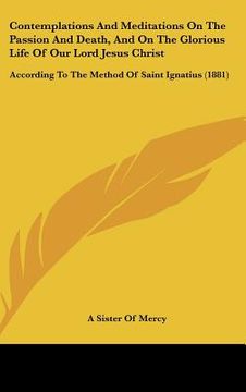 portada contemplations and meditations on the passion and death, and on the glorious life of our lord jesus christ: according to the method of saint ignatius (en Inglés)
