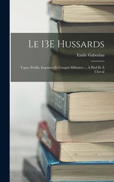portada Le 13E Hussards: Types, Profils, Esquisses Et Croquis Militaires ... À Pied Et À Cheval (en Francés)