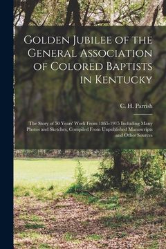 portada Golden Jubilee of the General Association of Colored Baptists in Kentucky: the Story of 50 Years' Work From 1865-1915 Including Many Photos and Sketch