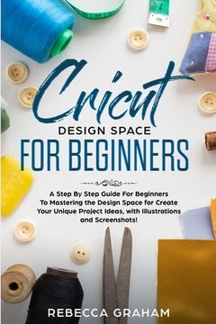 portada Cricut Design Space For Beginners: A Step By Step Guide For Beginners To Mastering the Design Space for Create Your Unique Project Ideas, with Illustr (en Inglés)