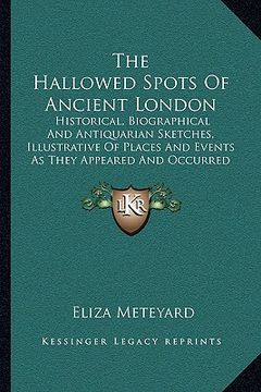 portada the hallowed spots of ancient london: historical, biographical and antiquarian sketches, illustrative of places and events as they appeared and occurr (in English)