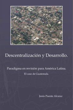 portada Descentralizaci&Ucircn y Desarrollo: Paradigma en Revisi&Ucircn Para America Latina - el Caso de Guatemala: Paradigma en Revision Para America Latina - el Caso de Guatemala