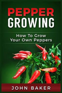 portada Pepper Growing: How to Grow Your Own Peppers: Everything You Need to Know About Growing Different Kinds of Peppers (en Inglés)