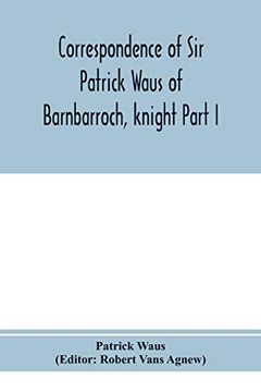 portada Correspondence of sir Patrick Waus of Barnbarroch, Knight; Parson of Wigtown; First Almoner to the Queen; Senator of the College of Justice; Lord of. And Ambassador to Denmark Part i (1540-1584) (en Inglés)