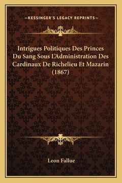 portada Intrigues Politiques Des Princes Du Sang Sous L'Administration Des Cardinaux De Richelieu Et Mazarin (1867) (en Francés)