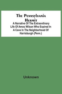 portada The Pennsylvania Hermit: A Narrative Of The Extraordinary Life Of Amos Wilson Who Expired In A Cave In The Neighborhood Of Harrisburgh (Penn.) (in English)