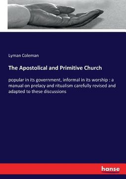 portada The Apostolical and Primitive Church: popular in its government, informal in its worship: a manual on prelacy and ritualism carefully revised and adap (en Inglés)