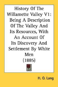 portada history of the willamette valley v1: being a description of the valley and its resources, with an account of its discovery and settlement by white men (in English)