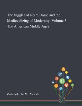 portada The Juggler of Notre Dame and the Medievalizing of Modernity. Volume 3: The American Middle Ages (en Inglés)