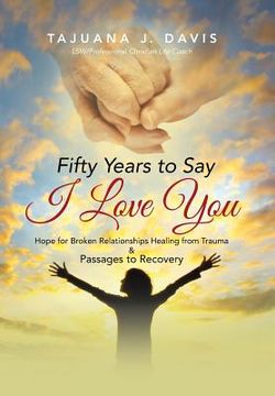 portada Fifty Years to Say I Love You: Hope for Broken Relationships Healing from Trauma & Passages to Recovery (en Inglés)