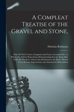portada A Compleat Treatise of the Gravel and Stone,: With All Their Causes, Symptoms and Cures, Accounted for: to Which Are Added, Propositions Demonstrating (en Inglés)