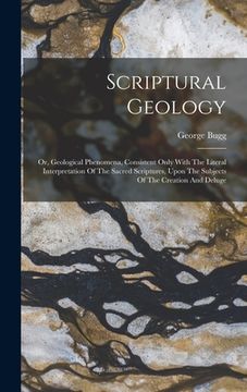 portada Scriptural Geology: Or, Geological Phenomena, Consistent Only With The Literal Interpretation Of The Sacred Scriptures, Upon The Subjects (en Inglés)