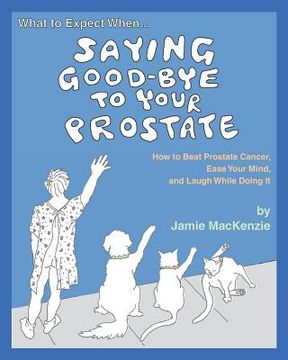 portada What to Expect When...SAYING GOOD-BYE TO YOUR PROSTATE: How to Beat Prostate Cancer, Ease Your Mind, and Laugh While Doing It (en Inglés)