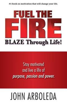 portada Fuel the Fire. Blaze Through Life.: Stay Motivated and Live a Life of Purpose, Passion and Power. (en Inglés)