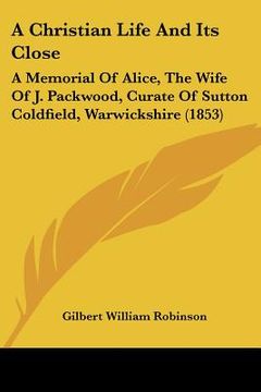 portada a christian life and its close: a memorial of alice, the wife of j. packwood, curate of sutton coldfield, warwickshire (1853)