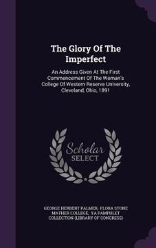 portada The Glory Of The Imperfect: An Address Given At The First Commencement Of The Woman's College Of Western Reserve University, Cleveland, Ohio, 1891 (en Inglés)