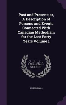 portada Past and Present; or, A Description of Persons and Events Connected With Canadian Methodism for the Last Forty Years Volume 1 (en Inglés)