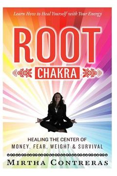 portada The Root Chakra: Healing the Center of Money, Fear, Weight and Survival: Learn How To Heal Yourself With Your Energy (The Healing Energ (in English)